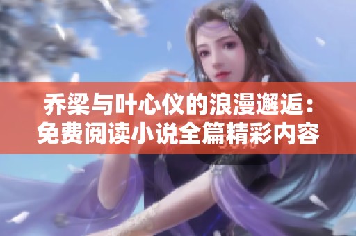 乔梁与叶心仪的浪漫邂逅：免费阅读小说全篇精彩内容分享