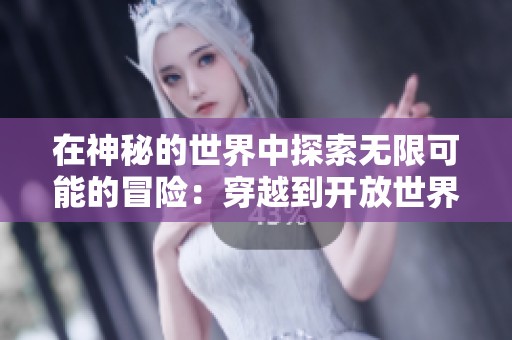 在神秘的世界中探索无限可能的冒险：穿越到开放世界之旅