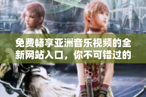 免费畅享亚洲音乐视频的全新网站入口，你不可错过的精彩体验