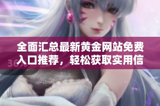 全面汇总最新黄金网站免费入口推荐，轻松获取实用信息