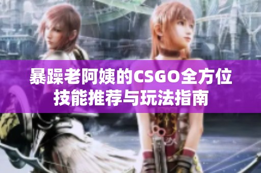 暴躁老阿姨的CSGO全方位技能推荐与玩法指南