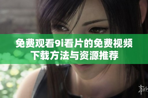免费观看9i看片的免费视频下载方法与资源推荐