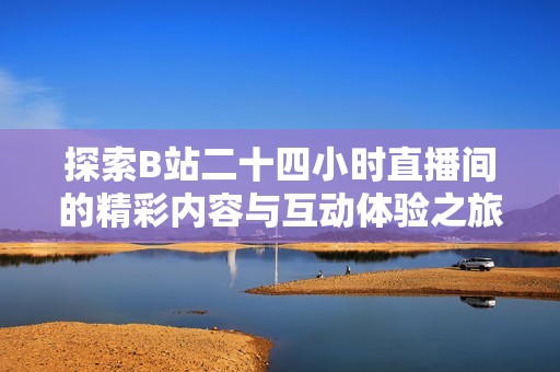 探索B站二十四小时直播间的精彩内容与互动体验之旅