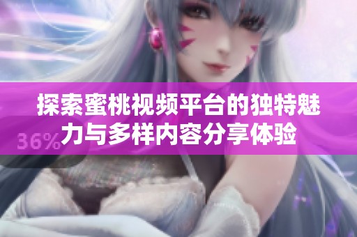 探索蜜桃视频平台的独特魅力与多样内容分享体验