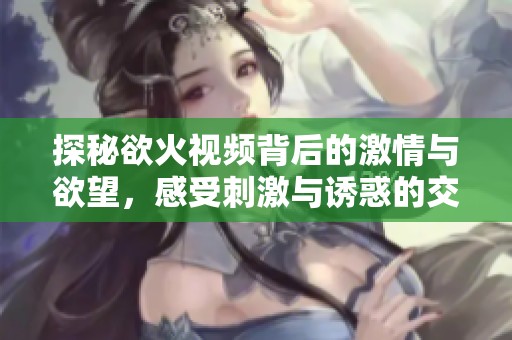 探秘欲火视频背后的激情与欲望，感受刺激与诱惑的交织