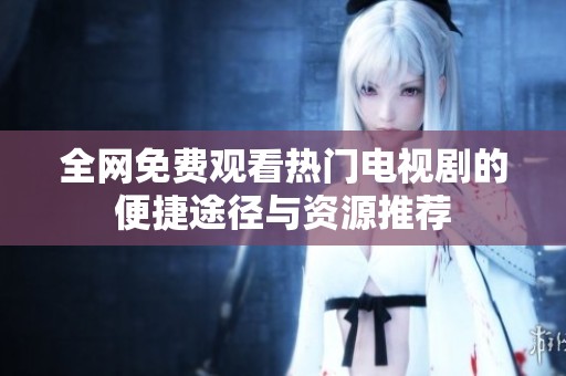 全网免费观看热门电视剧的便捷途径与资源推荐