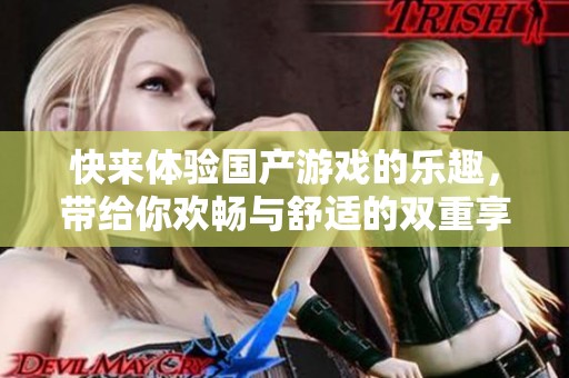 快来体验国产游戏的乐趣，带给你欢畅与舒适的双重享受