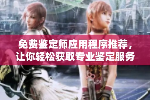 免费鉴定师应用程序推荐，让你轻松获取专业鉴定服务与建议