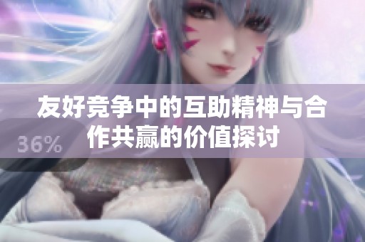 友好竞争中的互助精神与合作共赢的价值探讨