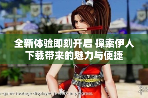 全新体验即刻开启 探索伊人下载带来的魅力与便捷