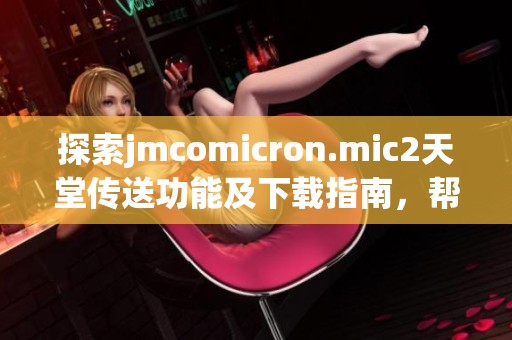 探索jmcomicron.mic2天堂传送功能及下载指南，帮助你轻松上手