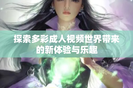 探索多彩成人视频世界带来的新体验与乐趣