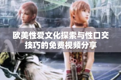 欧美性爱文化探索与性口交技巧的免费视频分享