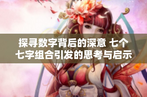 探寻数字背后的深意 七个七字组合引发的思考与启示