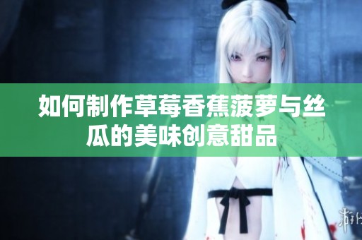 如何制作草莓香蕉菠萝与丝瓜的美味创意甜品