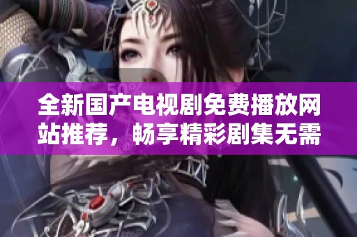 全新国产电视剧免费播放网站推荐，畅享精彩剧集无需付费