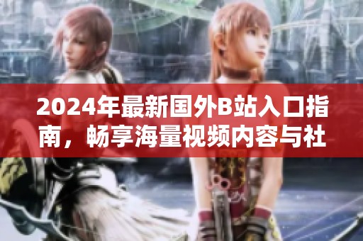 2024年最新国外B站入口指南，畅享海量视频内容与社区互动