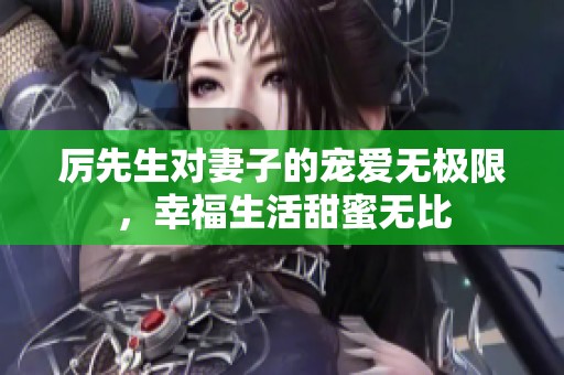 厉先生对妻子的宠爱无极限，幸福生活甜蜜无比