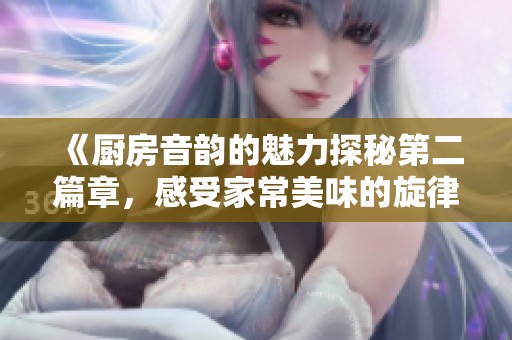 《厨房音韵的魅力探秘第二篇章，感受家常美味的旋律》