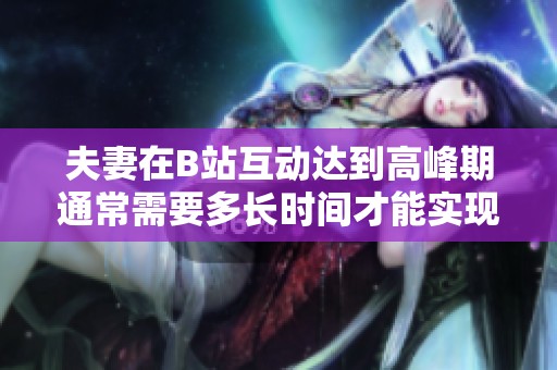 夫妻在B站互动达到高峰期通常需要多长时间才能实现