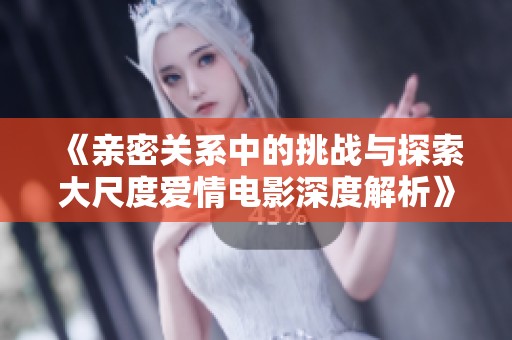 《亲密关系中的挑战与探索大尺度爱情电影深度解析》