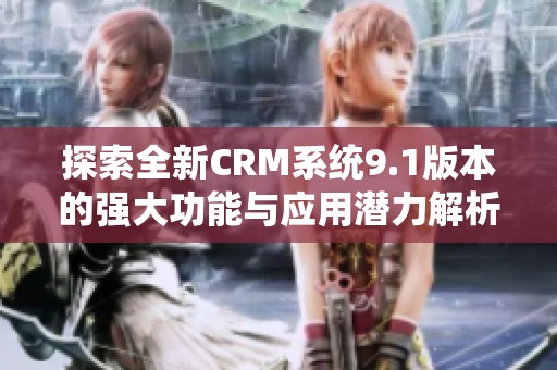 探索全新CRM系统9.1版本的强大功能与应用潜力解析