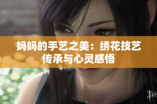 妈妈的手艺之美：绣花技艺传承与心灵感悟