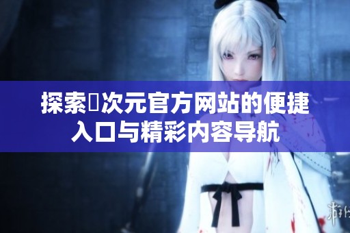 探索囧次元官方网站的便捷入口与精彩内容导航