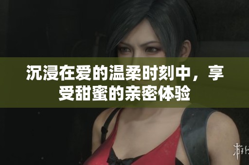 沉浸在爱的温柔时刻中，享受甜蜜的亲密体验