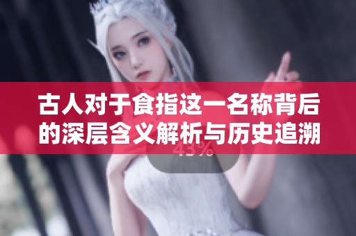 古人对于食指这一名称背后的深层含义解析与历史追溯