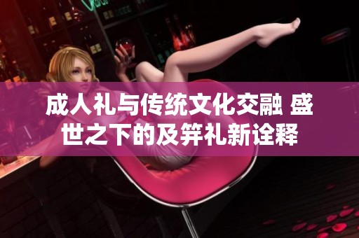 成人礼与传统文化交融 盛世之下的及笄礼新诠释