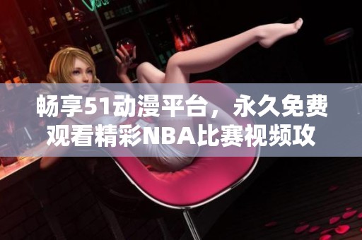 畅享51动漫平台，永久免费观看精彩NBA比赛视频攻略