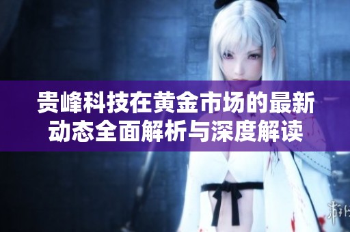 贵峰科技在黄金市场的最新动态全面解析与深度解读