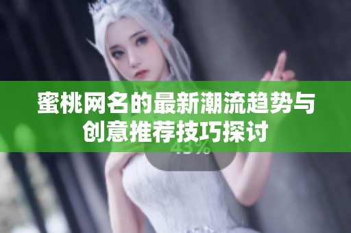 蜜桃网名的最新潮流趋势与创意推荐技巧探讨