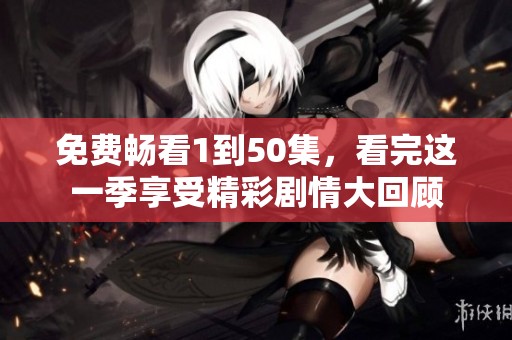 免费畅看1到50集，看完这一季享受精彩剧情大回顾