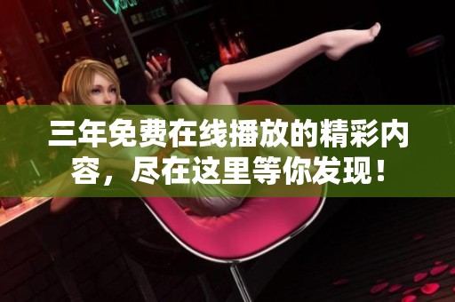 三年免费在线播放的精彩内容，尽在这里等你发现！