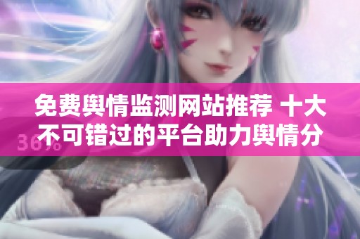 免费舆情监测网站推荐 十大不可错过的平台助力舆情分析