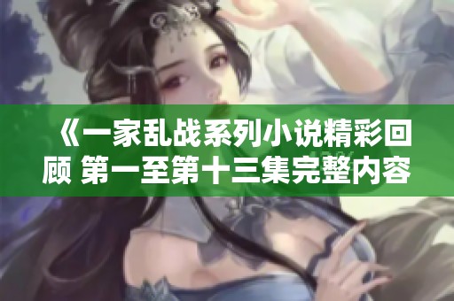 《一家乱战系列小说精彩回顾 第一至第十三集完整内容免费下载》