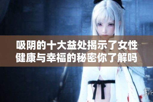 吸阴的十大益处揭示了女性健康与幸福的秘密你了解吗