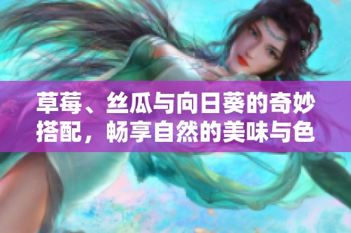 草莓、丝瓜与向日葵的奇妙搭配，畅享自然的美味与色彩