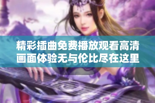 精彩插曲免费播放观看高清画面体验无与伦比尽在这里