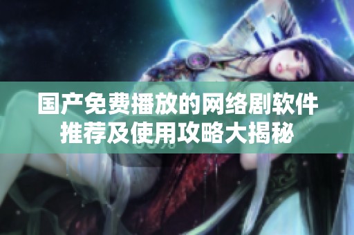 国产免费播放的网络剧软件推荐及使用攻略大揭秘