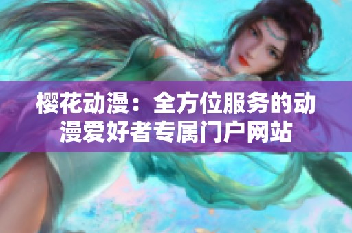 樱花动漫：全方位服务的动漫爱好者专属门户网站