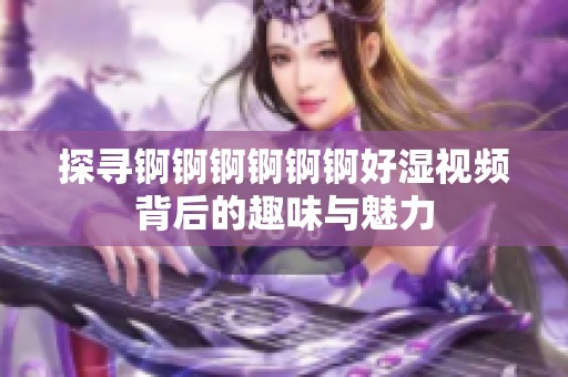 探寻锕锕锕锕锕锕好湿视频背后的趣味与魅力
