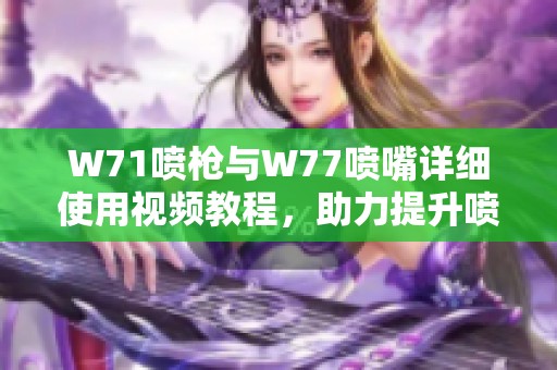 W71喷枪与W77喷嘴详细使用视频教程，助力提升喷涂效果