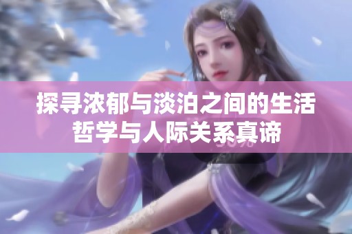 探寻浓郁与淡泊之间的生活哲学与人际关系真谛