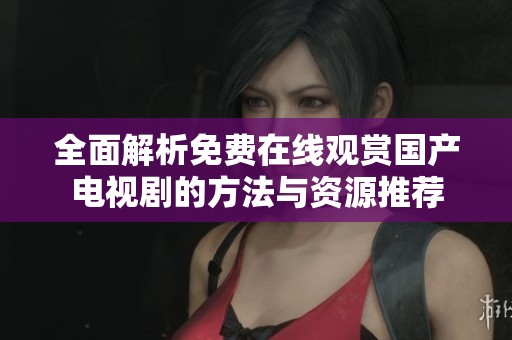 全面解析免费在线观赏国产电视剧的方法与资源推荐