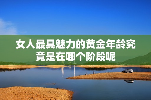 女人最具魅力的黄金年龄究竟是在哪个阶段呢