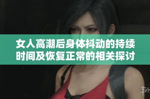 女人高潮后身体抖动的持续时间及恢复正常的相关探讨