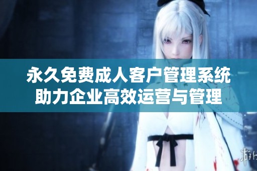 永久免费成人客户管理系统助力企业高效运营与管理